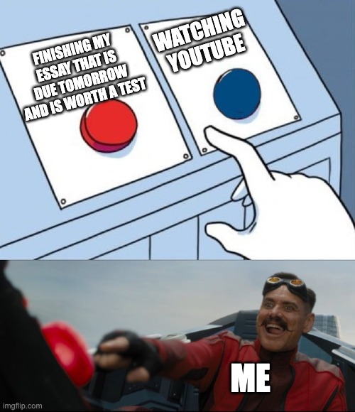 Robotnik Button | WATCHING YOUTUBE; FINISHING MY ESSAY THAT IS DUE TOMORROW AND IS WORTH A TEST; ME | image tagged in robotnik button | made w/ Imgflip meme maker