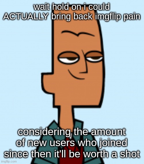 noah | wait hold on i could ACTUALLY bring back imgflip pain; considering the amount of new users who joined since then it'll be worth a shot | image tagged in noah | made w/ Imgflip meme maker