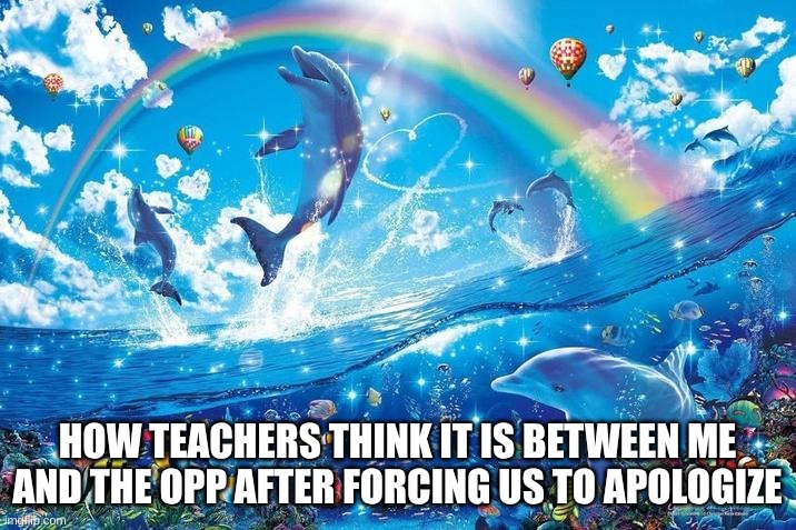 they be thinking life's cupcakes + rainbows | HOW TEACHERS THINK IT IS BETWEEN ME AND THE OPP AFTER FORCING US TO APOLOGIZE | image tagged in happy dolphin rainbow,dolphins | made w/ Imgflip meme maker