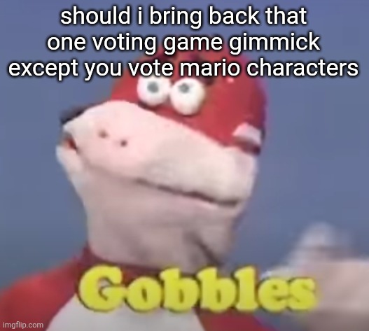 gobbles | should i bring back that one voting game gimmick except you vote mario characters | image tagged in gobbles | made w/ Imgflip meme maker