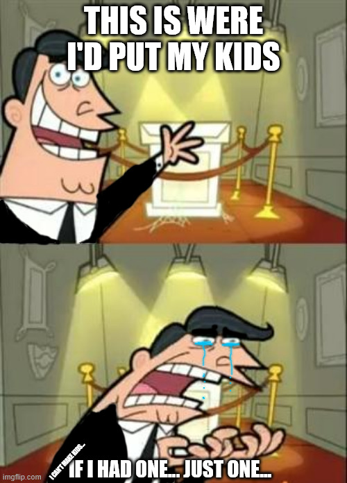 This Is Where I'd Put My Trophy If I Had One Meme | THIS IS WERE I'D PUT MY KIDS; I CAN'T MAKE KIDS... IF I HAD ONE... JUST ONE... | image tagged in memes,this is where i'd put my trophy if i had one | made w/ Imgflip meme maker