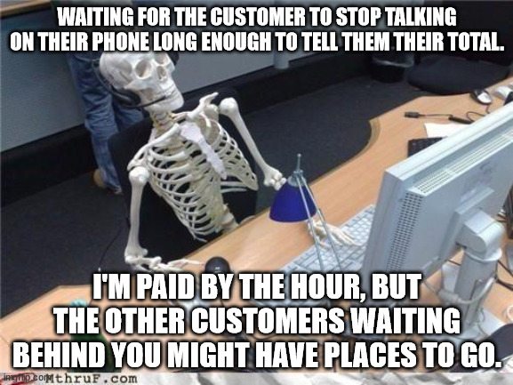 Invoice Total | WAITING FOR THE CUSTOMER TO STOP TALKING ON THEIR PHONE LONG ENOUGH TO TELL THEM THEIR TOTAL. I'M PAID BY THE HOUR, BUT THE OTHER CUSTOMERS WAITING BEHIND YOU MIGHT HAVE PLACES TO GO. | image tagged in waiting skeleton,cashier,rude,phone | made w/ Imgflip meme maker
