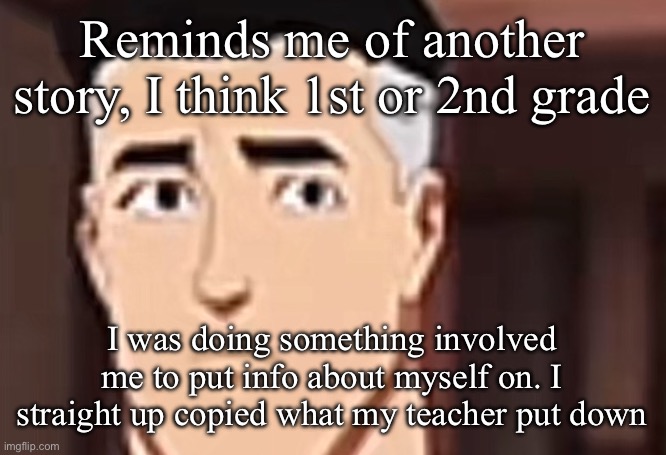 She was doing an example of herself and I copied it | Reminds me of another story, I think 1st or 2nd grade; I was doing something involved me to put info about myself on. I straight up copied what my teacher put down | image tagged in are you day | made w/ Imgflip meme maker