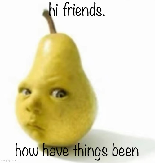 Da pear baby | hi friends. how have things been | image tagged in da pear baby | made w/ Imgflip meme maker