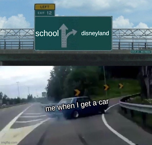 car | school; disneyland; me when I get a car | image tagged in memes,left exit 12 off ramp | made w/ Imgflip meme maker