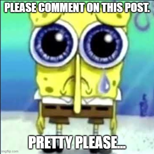 Sad Spongebob | PLEASE COMMENT ON THIS POST. PRETTY PLEASE... | image tagged in sad spongebob | made w/ Imgflip meme maker