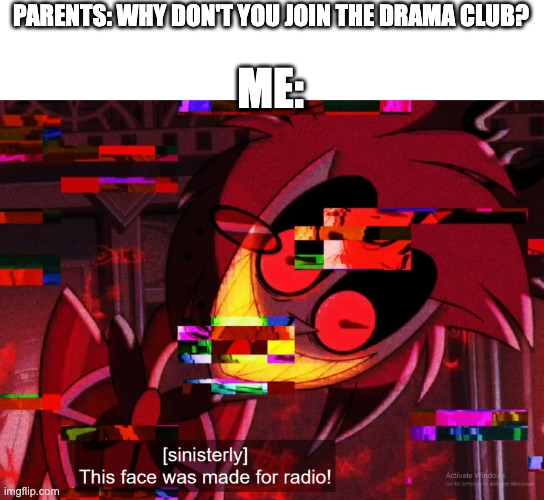 This face was made for radio | PARENTS: WHY DON'T YOU JOIN THE DRAMA CLUB? ME: | image tagged in this face was made for radio | made w/ Imgflip meme maker