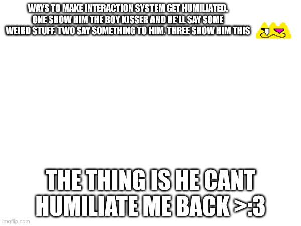 get dunked on lol! | WAYS TO MAKE INTERACTION SYSTEM GET HUMILIATED. ONE SHOW HIM THE BOY KISSER AND HE'LL SAY SOME WEIRD STUFF. TWO SAY SOMETHING TO HIM. THREE SHOW HIM THIS; THE THING IS HE CANT HUMILIATE ME BACK >:3 | image tagged in ha loser | made w/ Imgflip meme maker