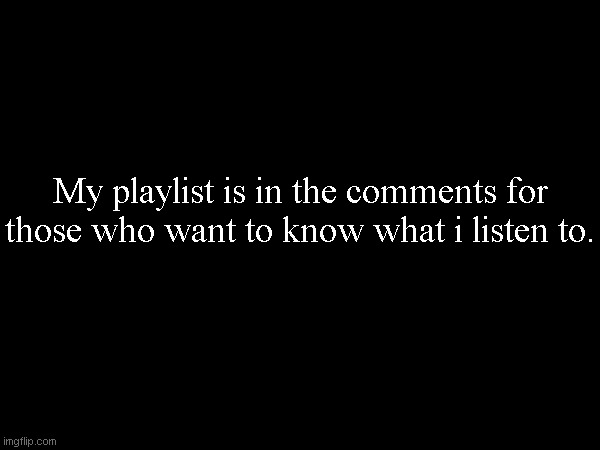 My playlist is in the comments for those who want to know what i listen to. | made w/ Imgflip meme maker