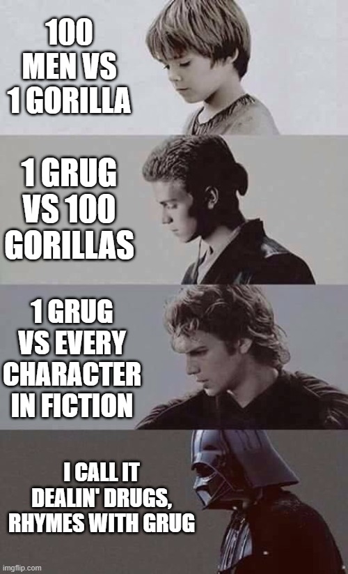 Anakin to Darth Vader transformation | 100 MEN VS 1 GORILLA; 1 GRUG VS 100 GORILLAS; 1 GRUG VS EVERY CHARACTER IN FICTION; I CALL IT DEALIN' DRUGS, RHYMES WITH GRUG | image tagged in anakin to darth vader transformation | made w/ Imgflip meme maker