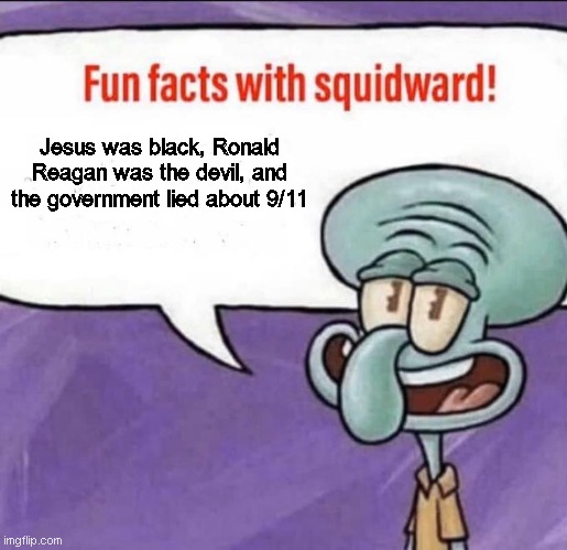 Just making the white people riot. | Jesus was black, Ronald Reagan was the devil, and the government lied about 9/11 | image tagged in fun facts with squidward | made w/ Imgflip meme maker