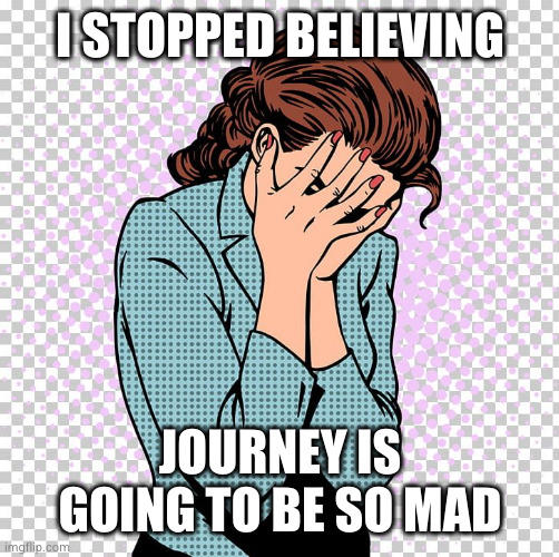 Crying Woman | I STOPPED BELIEVING; JOURNEY IS GOING TO BE SO MAD | image tagged in crying woman | made w/ Imgflip meme maker