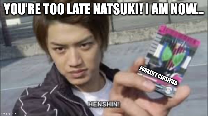 Random thought that came into my mind | YOU’RE TOO LATE NATSUKI! I AM NOW…; FORKLIFT CERTIFIED | image tagged in tsukasa kadoya - kamen rider decade | made w/ Imgflip meme maker