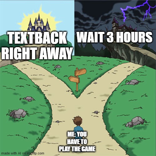 Funny | TEXTBACK RIGHT AWAY; WAIT 3 HOURS; ME: YOU HAVE TO PLAY THE GAME | image tagged in two paths,front page plz | made w/ Imgflip meme maker