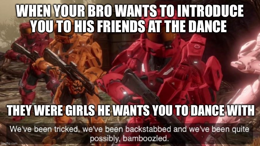 reword this meme better and post the link in the comments and i will comment the winner | WHEN YOUR BRO WANTS TO INTRODUCE YOU TO HIS FRIENDS AT THE DANCE; THEY WERE GIRLS HE WANTS YOU TO DANCE WITH | image tagged in we've been tricked | made w/ Imgflip meme maker