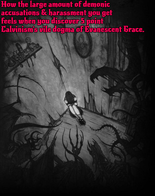 How It Feels | How the large amount of demonic accusations & harassment you get feels when you discover 5 point Calvinism's vile dogma of Evanescent Grace. | image tagged in calvinism,arminian,molinism,reformed theology 5 point calvinism,evanescent grace sick satanic lie,ai gnostic legalism | made w/ Imgflip meme maker