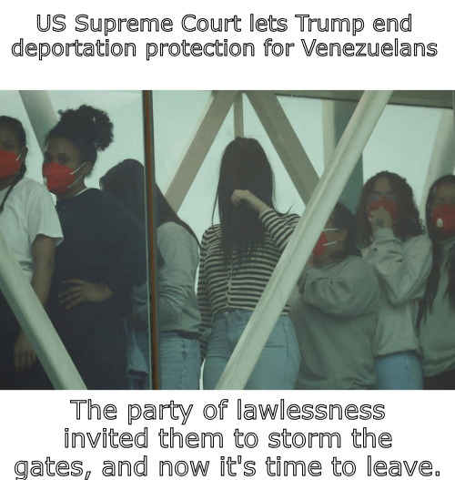 It's time to go home. Bye, Bye bye, | US Supreme Court lets Trump end deportation protection for Venezuelans; The party of lawlessness invited them to storm the gates, and now it's time to leave. | image tagged in memes,illegals,trump,politics | made w/ Imgflip meme maker