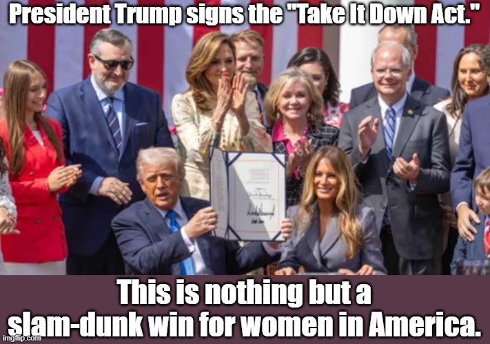 Take It Down Act | President Trump signs the "Take It Down Act."; This is nothing but a slam-dunk win for women in America. | image tagged in president trump,trump bill signing,donald trump | made w/ Imgflip meme maker