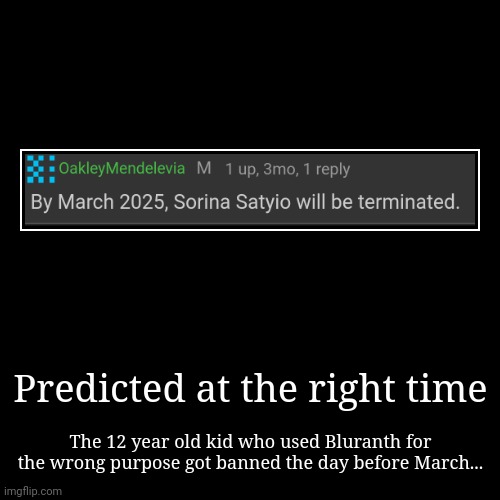 This comment was a prediction that came true because she got banned on February 28. | Predicted at the right time | The 12 year old kid who used Bluranth for the wrong purpose got banned the day before March... | image tagged in funny,demotivationals,prediction,sorina satyio | made w/ Imgflip demotivational maker