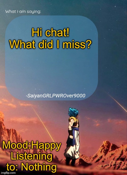 SayianGRLPWROver9000's NEW Announcement page | Hi chat! What did I miss? Mood:Happy
Listening to: Nothing | image tagged in sayiangrlpwrover9000's new announcement page | made w/ Imgflip meme maker