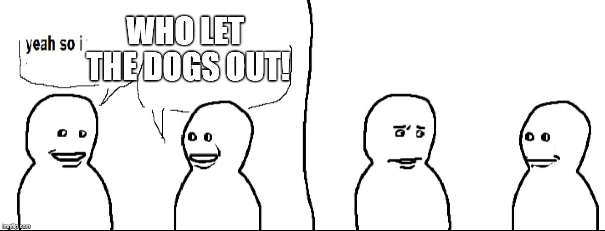 do you hear the 2nd image? | WHO LET 
THE DOGS OUT! | image tagged in yeah so i,who let the dogs out,woof,woof woof woof woof | made w/ Imgflip meme maker