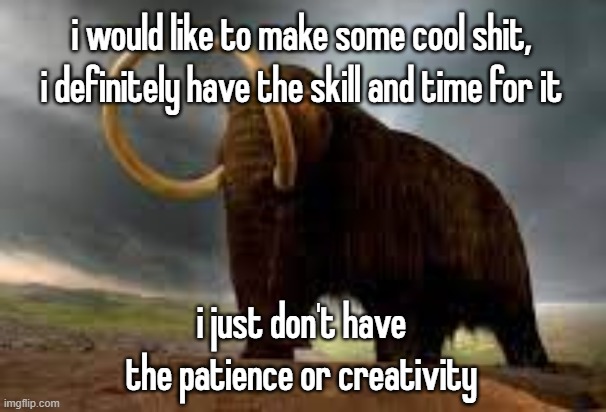 WiseMysticalMammoth 2: Electric Boogaloo | i would like to make some cool shit, i definitely have the skill and time for it; i just don't have the patience or creativity | image tagged in wisemysticalmammoth 2 electric boogaloo | made w/ Imgflip meme maker