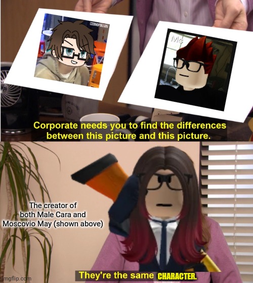 Same character, different dimension. | The creator of both Male Cara and Moscovio May (shown above); CHARACTER. | image tagged in memes,they're the same picture,male cara,mc,moscovio may | made w/ Imgflip meme maker