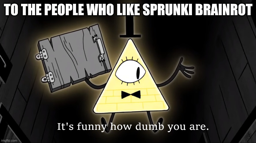 Seriously though. | TO THE PEOPLE WHO LIKE SPRUNKI BRAINROT | image tagged in it's funny how dumb you are bill cipher | made w/ Imgflip meme maker