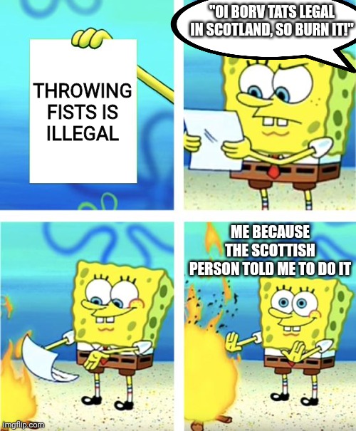 Spongebob Burning Paper | "OI BORV TATS LEGAL IN SCOTLAND, SO BURN IT!"; THROWING FISTS IS ILLEGAL; ME BECAUSE THE SCOTTISH PERSON TOLD ME TO DO IT | image tagged in spongebob burning paper | made w/ Imgflip meme maker