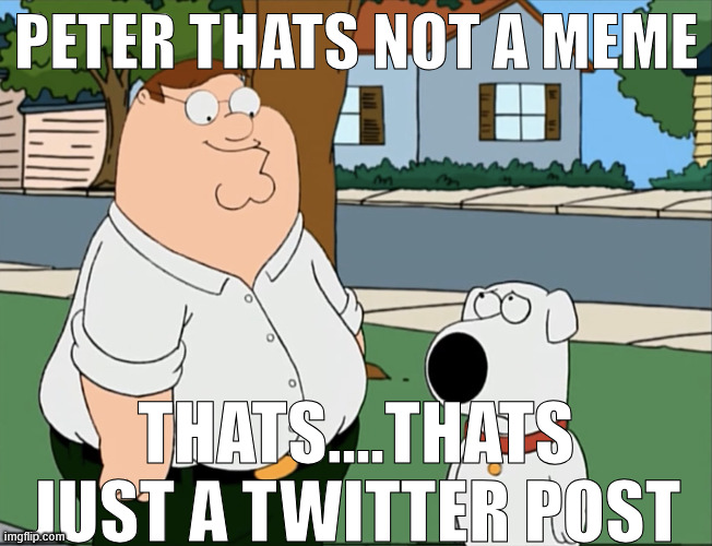 Peter that’s not a meme… | PETER THATS NOT A MEME THATS....THATS JUST A TWITTER POST | image tagged in peter that s not a meme | made w/ Imgflip meme maker