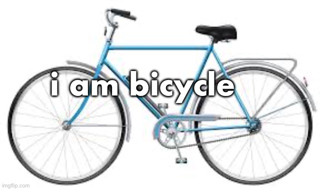 i am bicycle | image tagged in serious post | made w/ Imgflip meme maker