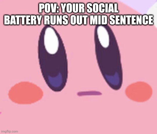 Happens to me a lot | POV: YOUR SOCIAL BATTERY RUNS OUT MID SENTENCE | image tagged in blank kirby face | made w/ Imgflip meme maker
