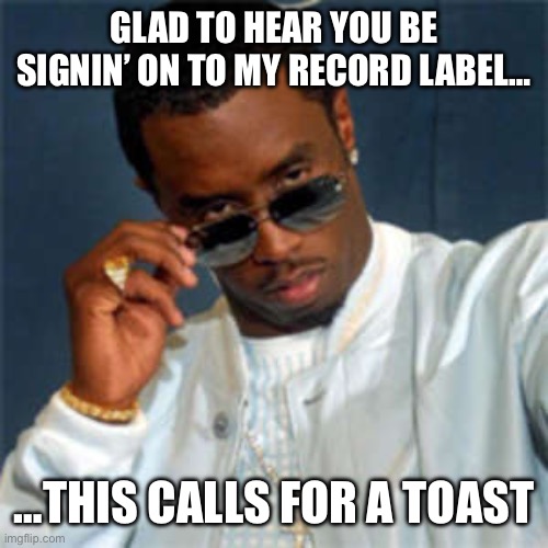 P diddy | GLAD TO HEAR YOU BE SIGNIN’ ON TO MY RECORD LABEL…; …THIS CALLS FOR A TOAST | image tagged in p diddy | made w/ Imgflip meme maker