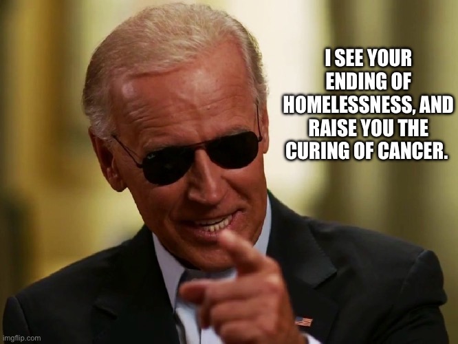 Cool Joe Biden | I SEE YOUR ENDING OF HOMELESSNESS, AND RAISE YOU THE CURING OF CANCER. | image tagged in cool joe biden | made w/ Imgflip meme maker