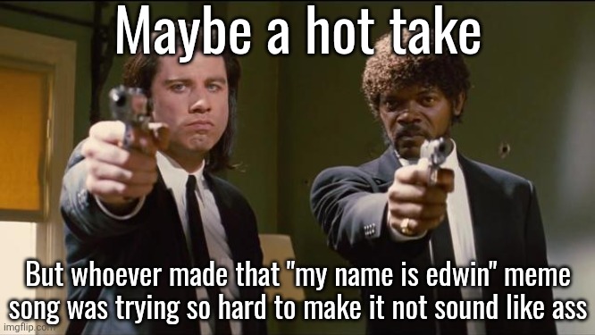 Not good at all | Maybe a hot take; But whoever made that "my name is edwin" meme song was trying so hard to make it not sound like ass | image tagged in pulp fiction | made w/ Imgflip meme maker