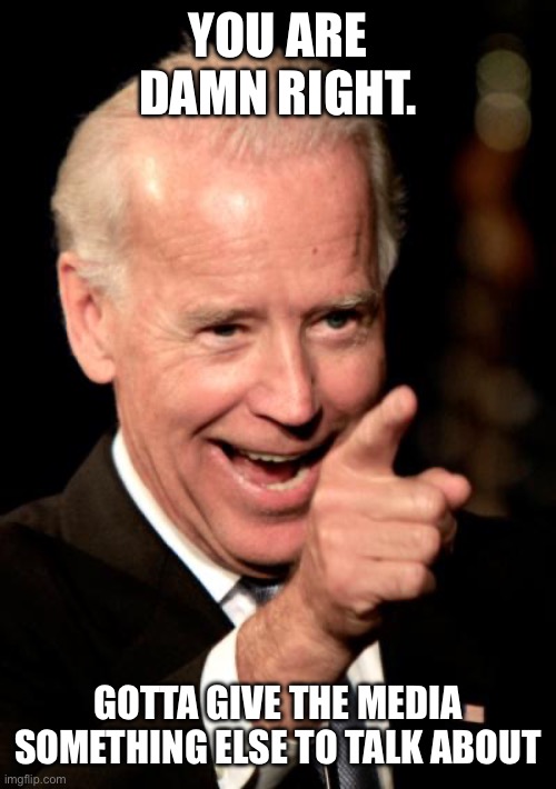 Smilin Biden Meme | YOU ARE DAMN RIGHT. GOTTA GIVE THE MEDIA SOMETHING ELSE TO TALK ABOUT | image tagged in memes,smilin biden | made w/ Imgflip meme maker