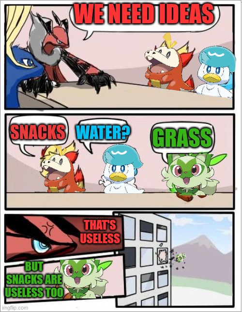 pokemon board meeting but sprigatito gets flung out | WE NEED IDEAS; SNACKS; WATER? GRASS; THAT'S USELESS; BUT SNACKS ARE USELESS TOO | image tagged in pokemon board meeting but the text boxes are correct | made w/ Imgflip meme maker