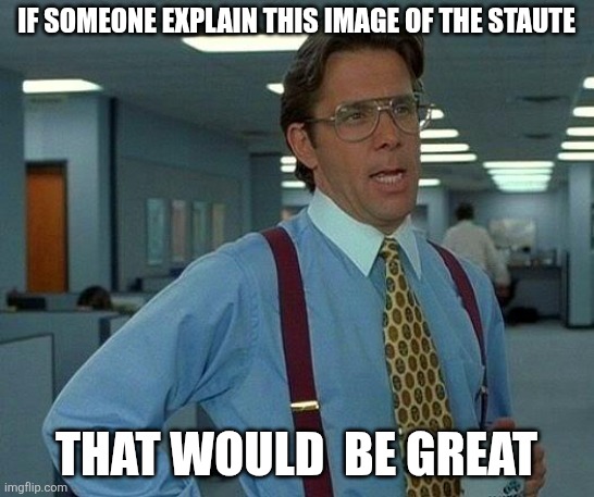 IF SOMEONE EXPLAIN THIS IMAGE OF THE STAUTE THAT WOULD  BE GREAT | image tagged in memes,that would be great | made w/ Imgflip meme maker