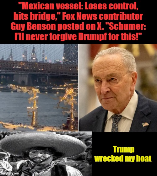 I have a MEX navy joke about first submarine . Punchline  All them adobes caved in . | "Mexican vessel: Loses control, hits bridge," Fox News contributor Guy Benson posted on X. "Schumer: I’ll never forgive Drumpf for this!"; Trump wrecked my boat | made w/ Imgflip meme maker