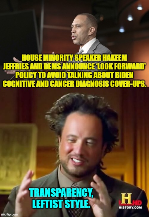 Yeah, that's not gonna work; not this time. | HOUSE MINORITY SPEAKER HAKEEM JEFFRIES AND DEMS ANNOUNCE ‘LOOK FORWARD’ POLICY TO AVOID TALKING ABOUT BIDEN COGNITIVE AND CANCER DIAGNOSIS COVER-UPS. TRANSPARENCY, LEFTIST STYLE. | image tagged in ancient aliens | made w/ Imgflip meme maker