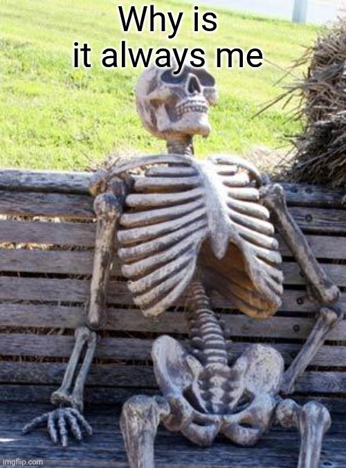 Waiting Skeleton Meme | Why is it always me | image tagged in memes,waiting skeleton | made w/ Imgflip meme maker