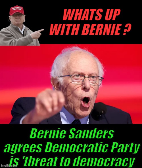 WHATS UP WITH BERNIE ? Bernie Sanders agrees Democratic Party is 'threat to democracy | made w/ Imgflip meme maker