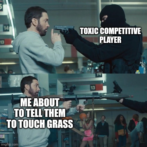 Trust me, it's real | TOXIC COMPETITIVE
PLAYER; ME ABOUT TO TELL THEM
TO TOUCH GRASS | image tagged in eminem bazooka,relatable memes,memes | made w/ Imgflip meme maker