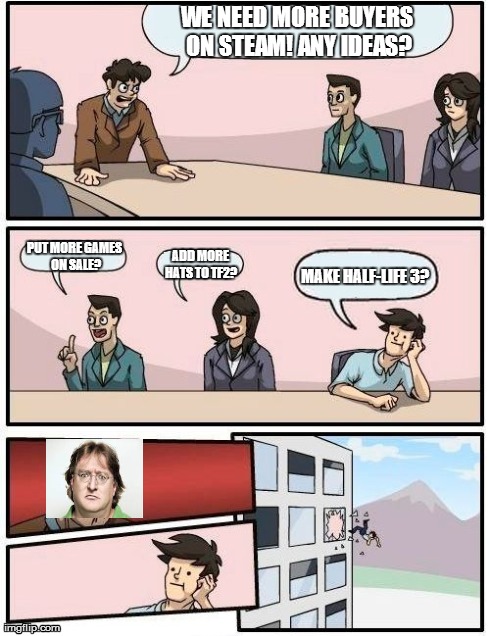 Boardroom Meeting Suggestion Meme | WE NEED MORE BUYERS ON STEAM! ANY IDEAS? PUT MORE GAMES ON SALE? ADD MORE HATS TO TF2? MAKE HALF-LIFE 3? | image tagged in memes,boardroom meeting suggestion | made w/ Imgflip meme maker