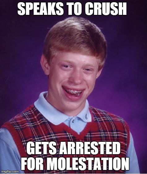 Bad Luck Brian | SPEAKS TO CRUSH  GETS ARRESTED FOR MOLESTATION | image tagged in memes,bad luck brian | made w/ Imgflip meme maker