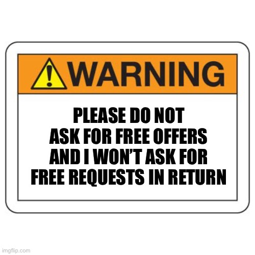 Do Not Ask For Free Offers | PLEASE DO NOT ASK FOR FREE OFFERS AND I WON’T ASK FOR FREE REQUESTS IN RETURN | image tagged in warning sign,warning | made w/ Imgflip meme maker