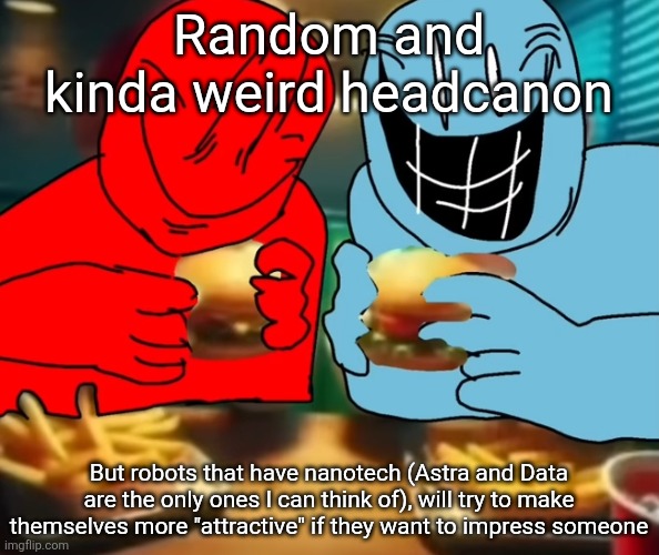 Dunno why this entered my head in between thoughts of autism and goofy shit | Random and kinda weird headcanon; But robots that have nanotech (Astra and Data are the only ones I can think of), will try to make themselves more "attractive" if they want to impress someone | image tagged in i like my burger drippy | made w/ Imgflip meme maker
