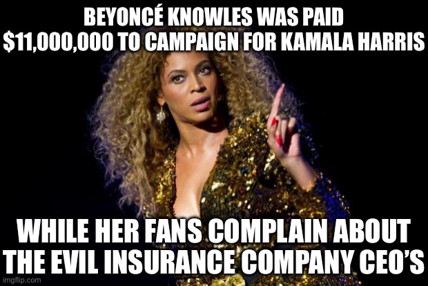 Beyonce Bribes | BEYONCÉ KNOWLES WAS PAID $11,000,000 TO CAMPAIGN FOR KAMALA HARRIS; WHILE HER FANS COMPLAIN ABOUT THE EVIL INSURANCE COMPANY CEO’S | image tagged in beyonce angry,liberal logic,stupid liberals,kamala harris,donald trump,fake news | made w/ Imgflip meme maker