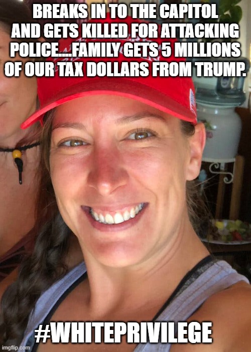 MAGA criminals are good criminals | BREAKS IN TO THE CAPITOL AND GETS KILLED FOR ATTACKING POLICE....FAMILY GETS 5 MILLIONS OF OUR TAX DOLLARS FROM TRUMP. #WHITEPRIVILEGE | image tagged in ashli babbitt,donald trump,maga,nevertrump,trump sucks,trump | made w/ Imgflip meme maker