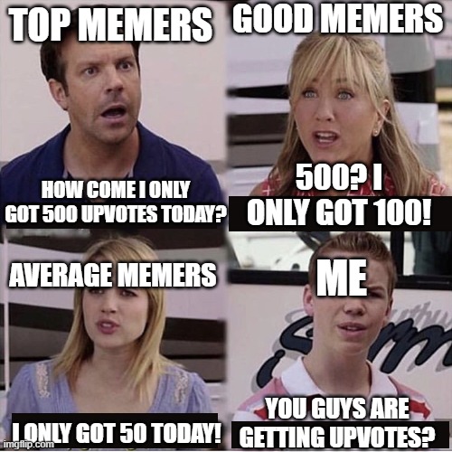 true story | GOOD MEMERS; TOP MEMERS; 500? I ONLY GOT 100! HOW COME I ONLY GOT 500 UPVOTES TODAY? AVERAGE MEMERS; ME; YOU GUYS ARE GETTING UPVOTES? I ONLY GOT 50 TODAY! | image tagged in you guys are getting paid template | made w/ Imgflip meme maker